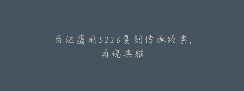 百达翡丽5226复刻传承经典,再现典雅-名表号 百达翡丽5226复刻传承经典,再现典雅
