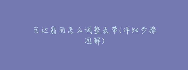 百达翡丽怎么调整表带(详细步骤图解)-名表号 百达翡丽怎么调整表带(详细步骤图解)