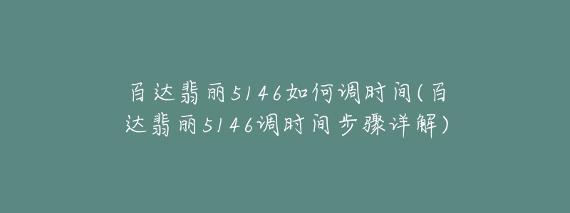 百达翡丽5146如何调时间(百达翡丽5146调时间步骤详解)