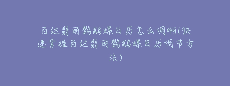 百达翡丽鹦鹉螺日历怎么调啊(快速掌握百达翡丽鹦鹉螺日历调节方法)