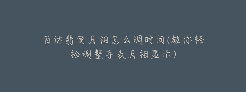 百达翡丽月相怎么调时间(教你轻松调整手表月相显示)-名表号 百达翡丽月相怎么调时间(教你轻松调整手表月相显示)