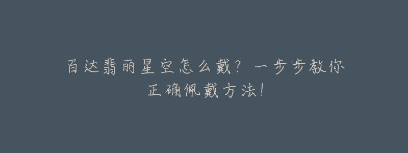 百达翡丽星空怎么戴?一步步教你正确佩戴方法!-名表号 百达翡丽星空怎么戴?一步步教你正确佩戴方法!