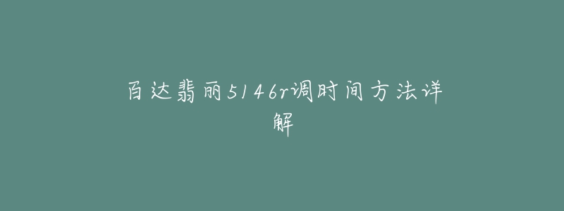 百达翡丽5146r调时间方法详解-名表号 百达翡丽5146r调时间方法详解