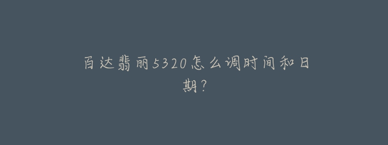 百达翡丽5320怎么调时间和日期?-名表号 百达翡丽5320怎么调时间和日期?