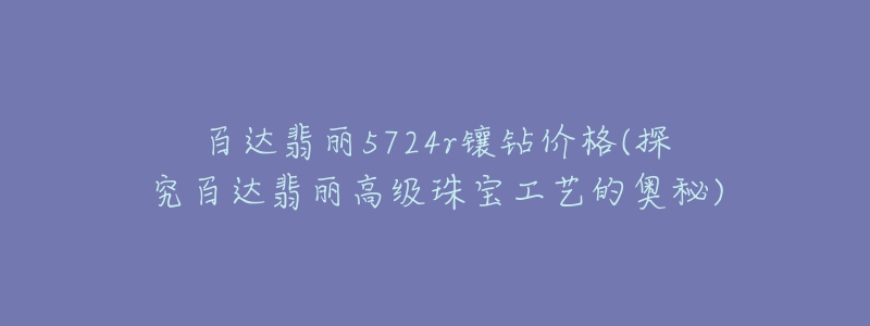 百达翡丽5724r镶钻价格(探究百达翡丽高级珠宝工艺的奥秘)-名表号 百达翡丽5724r镶钻价格(探究百达翡丽高级珠宝工艺的奥秘)