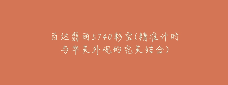 百达翡丽5740彩宝(精准计时与华美外观的完美结合)-名表号 百达翡丽5740彩宝(精准计时与华美外观的完美结合)