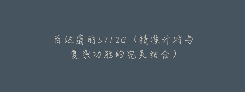 百达翡丽5712G(精准计时与复杂功能的完美结合)-名表号 百达翡丽5712G(精准计时与复杂功能的完美结合)