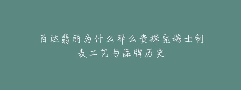 百达翡丽为什么那么贵探究瑞士制表工艺与品牌历史-名表号 百达翡丽为什么那么贵探究瑞士制表工艺与品牌历史