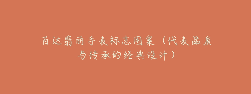 百达翡丽手表标志图案(代表品质与传承的经典设计)-名表号 百达翡丽手表标志图案(代表品质与传承的经典设计)
