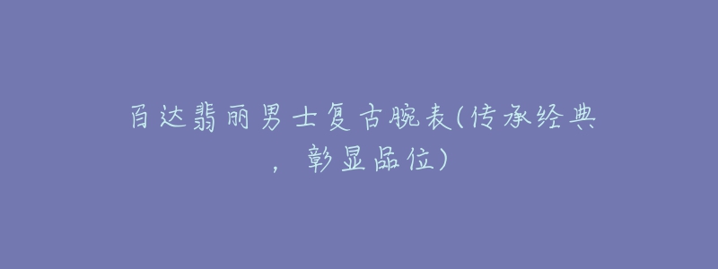 百达翡丽男士复古腕表(传承经典,彰显品位)-名表号 百达翡丽男士复古腕表(传承经典,彰显品位)