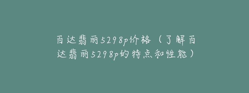 百达翡丽5298p价格(了解百达翡丽5298p的特点和性能)-名表号 百达翡丽5298p价格(了解百达翡丽5298p的特点和性能)