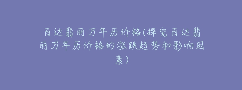 百达翡丽万年历价格(探究百达翡丽万年历价格的涨跌趋势和影响因素)-名表号 百达翡丽万年历价格(探究百达翡丽万年历价格的涨跌趋势和影响因素)