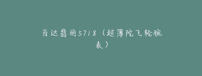 百达翡丽5718(超薄陀飞轮腕表)-名表号 百达翡丽5718(超薄陀飞轮腕表)
