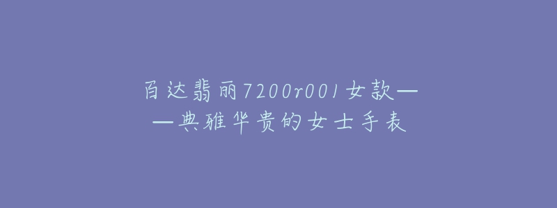 百达翡丽7200r001女款——典雅华贵的女士手表-名表号 百达翡丽7200r001女款——典雅华贵的女士手表