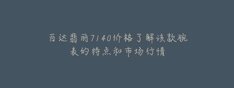 百达翡丽7140价格了解该款腕表的特点和市场行情-名表号 百达翡丽7140价格了解该款腕表的特点和市场行情