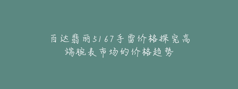 百达翡丽5167手雷价格探究高端腕表市场的价格趋势-名表号 百达翡丽5167手雷价格探究高端腕表市场的价格趋势