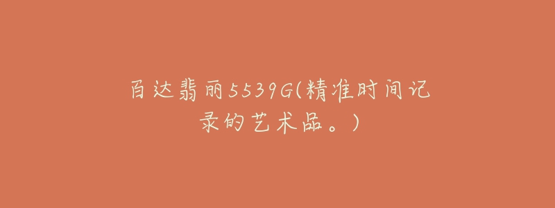 百达翡丽5539G(精准时间记录的艺术品。)-名表号 百达翡丽5539G(精准时间记录的艺术品。)