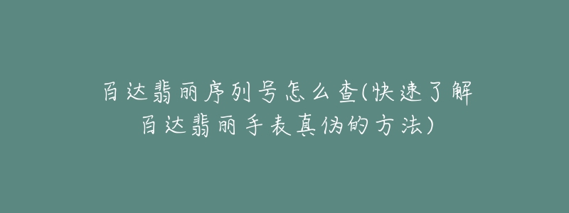 百达翡丽序列号怎么查(快速了解百达翡丽手表真伪的方法)