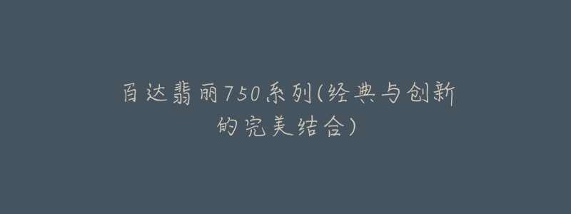 百达翡丽750系列(经典与创新的完美结合)-名表号 百达翡丽750系列(经典与创新的完美结合)