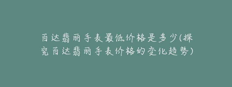 百达翡丽手表最低价格是多少(探究百达翡丽手表价格的变化趋势)-名表号 百达翡丽手表最低价格是多少(探究百达翡丽手表价格的变化趋势)