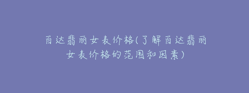 百达翡丽女表价格(了解百达翡丽女表价格的范围和因素)-名表号 百达翡丽女表价格(了解百达翡丽女表价格的范围和因素)