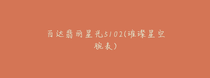 百达翡丽星光5102(璀璨星空腕表)-名表号 百达翡丽星光5102(璀璨星空腕表)