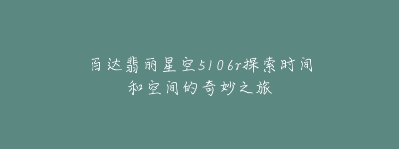 百达翡丽星空5106r探索时间和空间的奇妙之旅-名表号 百达翡丽星空5106r探索时间和空间的奇妙之旅