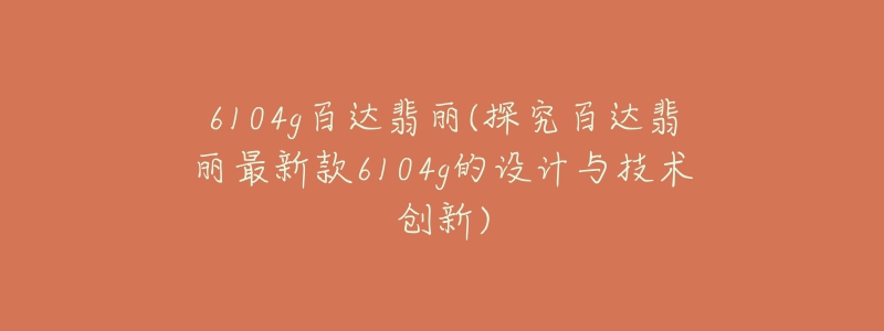 6104g百达翡丽(探究百达翡丽最新款6104g的设计与技术创新)-名表号 6104g百达翡丽(探究百达翡丽最新款6104g的设计与技术创新)