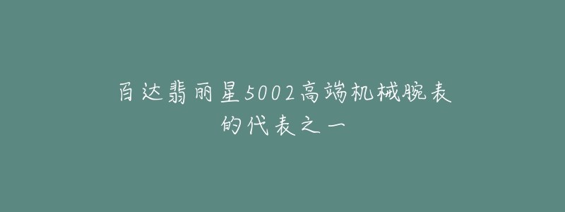 百达翡丽星5002高端机械腕表的代表之一-名表号 百达翡丽星5002高端机械腕表的代表之一