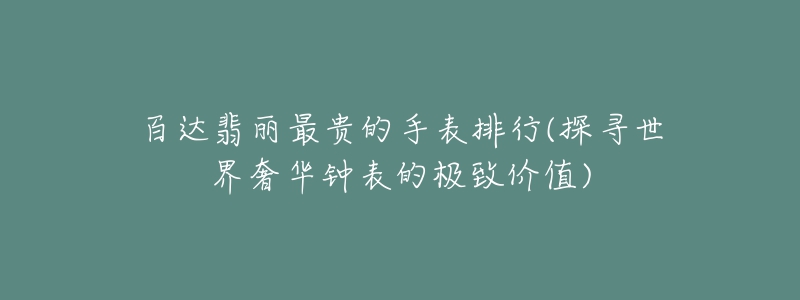 百达翡丽最贵的手表排行(探寻世界奢华钟表的极致价值)-名表号 百达翡丽最贵的手表排行(探寻世界奢华钟表的极致价值)