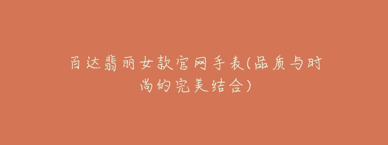 百达翡丽女款官网手表(品质与时尚的完美结合)-名表号 百达翡丽女款官网手表(品质与时尚的完美结合)