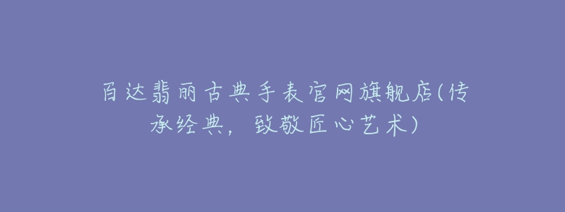 百达翡丽古典手表官网旗舰店(传承经典,致敬匠心艺术)-名表号 百达翡丽古典手表官网旗舰店(传承经典,致敬匠心艺术)