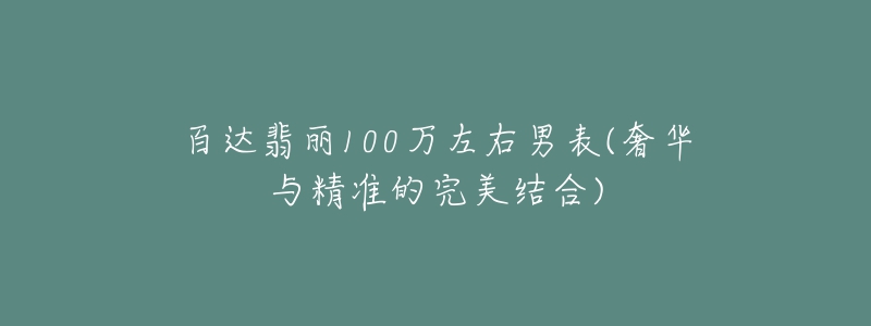 百达翡丽100万左右男表(奢华与精准的完美结合)-名表号 百达翡丽100万左右男表(奢华与精准的完美结合)