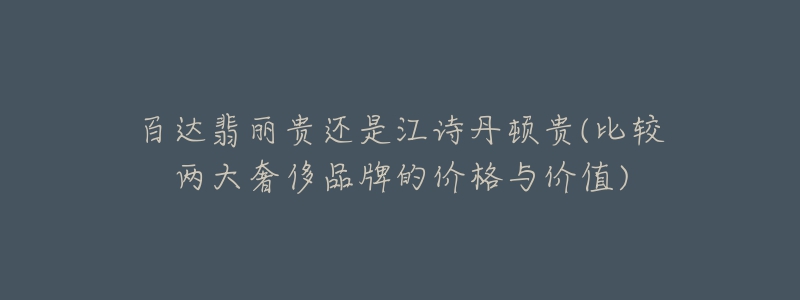 百达翡丽贵还是江诗丹顿贵(比较两大奢侈品牌的价格与价值)-名表号 百达翡丽贵还是江诗丹顿贵(比较两大奢侈品牌的价格与价值)