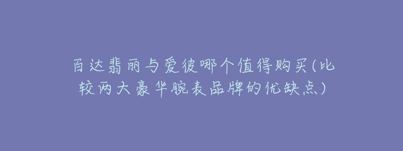 百达翡丽与爱彼哪个值得购买(比较两大豪华腕表品牌的优缺点)-名表号 百达翡丽与爱彼哪个值得购买(比较两大豪华腕表品牌的优缺点)