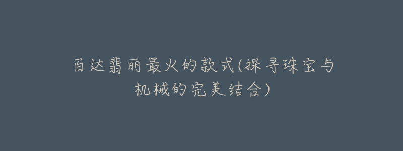 百达翡丽最火的款式(探寻珠宝与机械的完美结合)-名表号 百达翡丽最火的款式(探寻珠宝与机械的完美结合)