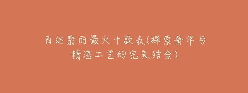 百达翡丽最火十款表(探索奢华与精湛工艺的完美结合)-名表号 百达翡丽最火十款表(探索奢华与精湛工艺的完美结合)