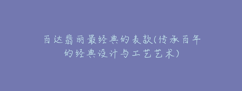 百达翡丽最经典的表款(传承百年的经典设计与工艺艺术)-名表号 百达翡丽最经典的表款(传承百年的经典设计与工艺艺术)