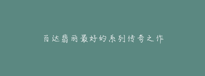 百达翡丽最好的系列传奇之作-名表号 百达翡丽最好的系列传奇之作