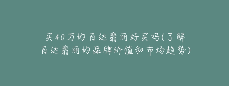 买40万的百达翡丽好买吗(了解百达翡丽的品牌价值和市场趋势)-名表号 买40万的百达翡丽好买吗(了解百达翡丽的品牌价值和市场趋势)