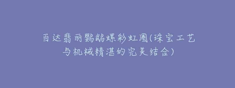 百达翡丽鹦鹉螺彩虹圈(珠宝工艺与机械精湛的完美结合)