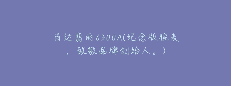 百达翡丽6300A(纪念版腕表,致敬品牌创始人。)-名表号 百达翡丽6300A(纪念版腕表,致敬品牌创始人。)