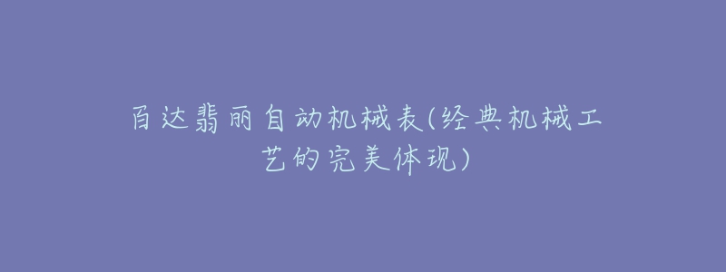 百达翡丽自动机械表(经典机械工艺的完美体现)-名表号 百达翡丽自动机械表(经典机械工艺的完美体现)