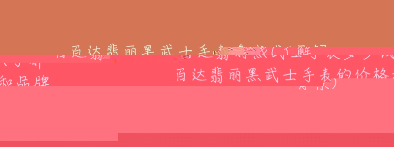 百达翡丽黑武士手表多少钱(了解百达翡丽黑武士手表的价格和品牌背景)-名表号 百达翡丽黑武士手表多少钱(了解百达翡丽黑武士手表的价格和品牌背景)