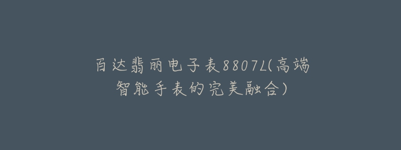 百达翡丽电子表8807L(高端智能手表的完美融合)-名表号 百达翡丽电子表8807L(高端智能手表的完美融合)