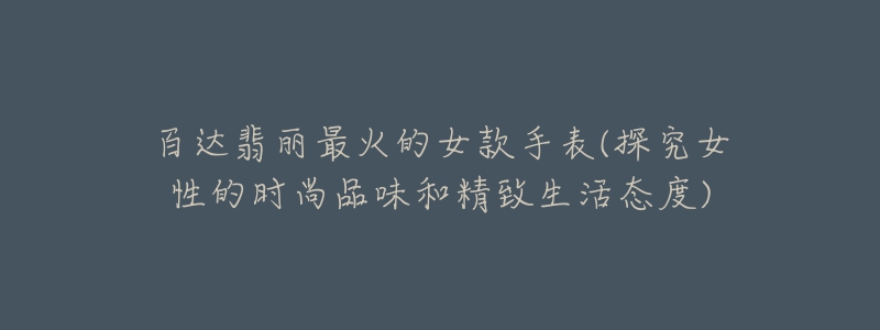 百达翡丽最火的女款手表(探究女性的时尚品味和精致生活态度)