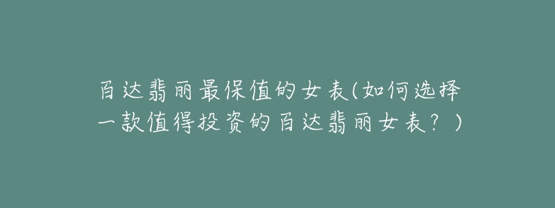 百达翡丽最保值的女表(如何选择一款值得投资的百达翡丽女表?)-名表号 百达翡丽最保值的女表(如何选择一款值得投资的百达翡丽女表?)