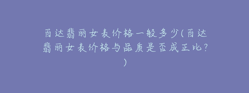 百达翡丽女表价格一般多少(百达翡丽女表价格与品质是否成正比?)-名表号 百达翡丽女表价格一般多少(百达翡丽女表价格与品质是否成正比?)