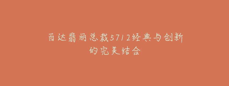百达翡丽总裁5712经典与创新的完美结合-名表号 百达翡丽总裁5712经典与创新的完美结合