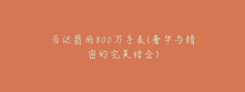 百达翡丽800万手表(奢华与精密的完美结合)-名表号 百达翡丽800万手表(奢华与精密的完美结合)